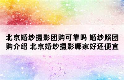 北京婚纱摄影团购可靠吗 婚纱照团购介绍 北京婚纱摄影哪家好还便宜